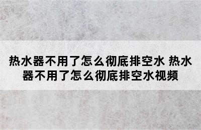 热水器不用了怎么彻底排空水 热水器不用了怎么彻底排空水视频